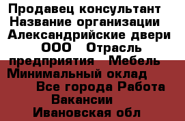 Продавец-консультант › Название организации ­ Александрийские двери, ООО › Отрасль предприятия ­ Мебель › Минимальный оклад ­ 50 000 - Все города Работа » Вакансии   . Ивановская обл.